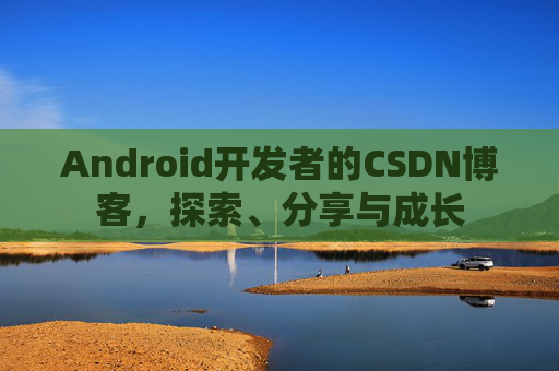 Android开发者的CSDN博客，探索、分享与成长